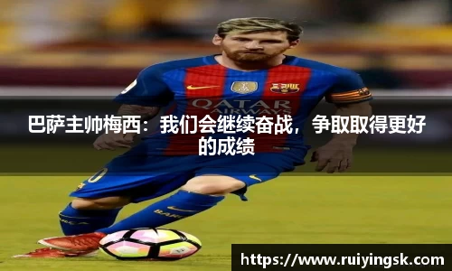 巴萨主帅梅西：我们会继续奋战，争取取得更好的成绩