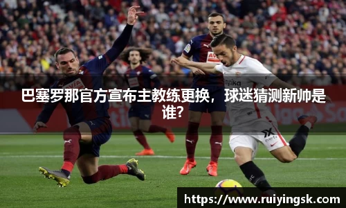 巴塞罗那官方宣布主教练更换，球迷猜测新帅是谁？