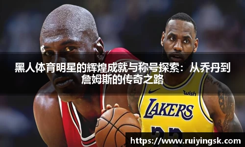 黑人体育明星的辉煌成就与称号探索：从乔丹到詹姆斯的传奇之路