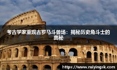考古学家重现古罗马斗兽场：揭秘历史角斗士的奥秘