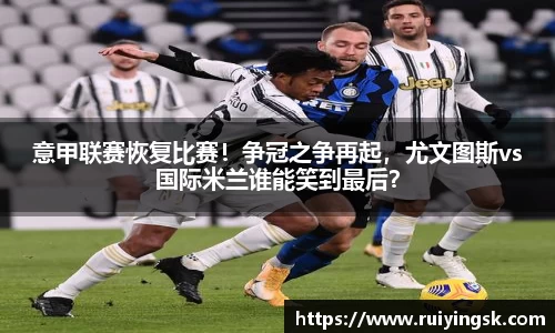 意甲联赛恢复比赛！争冠之争再起，尤文图斯vs国际米兰谁能笑到最后？