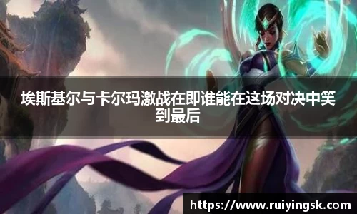 埃斯基尔与卡尔玛激战在即谁能在这场对决中笑到最后