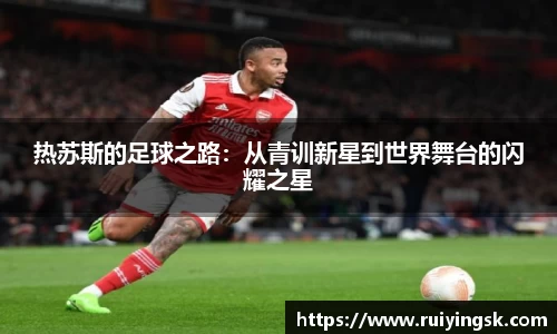 热苏斯的足球之路：从青训新星到世界舞台的闪耀之星