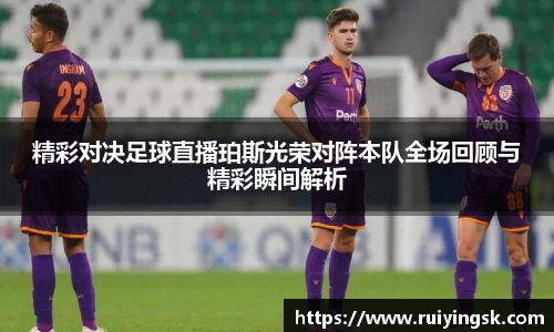 精彩对决足球直播珀斯光荣对阵本队全场回顾与精彩瞬间解析
