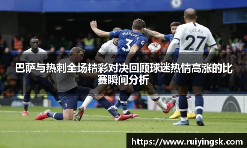 巴萨与热刺全场精彩对决回顾球迷热情高涨的比赛瞬间分析