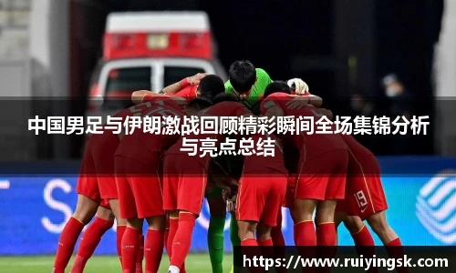 K1体育中国男足与伊朗激战回顾精彩瞬间全场集锦分析与亮点总结
